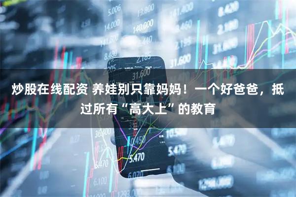 炒股在线配资 养娃别只靠妈妈！一个好爸爸，抵过所有“高大上”的教育