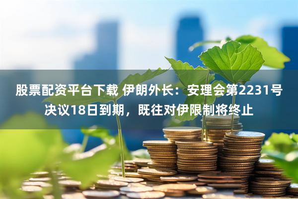 股票配资平台下载 伊朗外长：安理会第2231号决议18日到期，既往对伊限制将终止