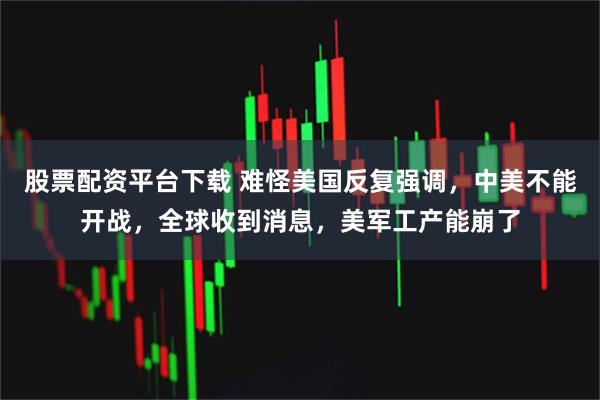 股票配资平台下载 难怪美国反复强调，中美不能开战，全球收到消息，美军工产能崩了