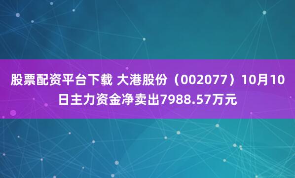 股票配资平台下载 大港股份（002077）10月10日主力资金净卖出7988.57万元