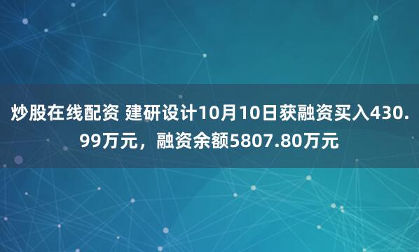 炒股在线配资 建研设计10月10日获融资买入430.99万元，融资余额5807.80万元
