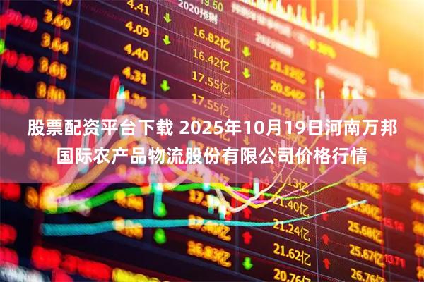 股票配资平台下载 2025年10月19日河南万邦国际农产品物流股份有限公司价格行情