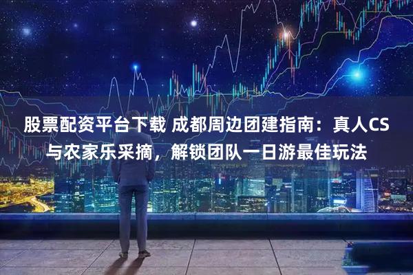 股票配资平台下载 成都周边团建指南：真人CS与农家乐采摘，解锁团队一日游最佳玩法