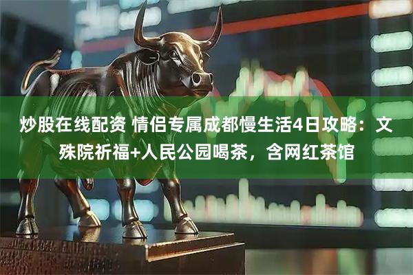 炒股在线配资 情侣专属成都慢生活4日攻略：文殊院祈福+人民公园喝茶，含网红茶馆