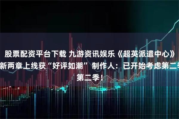 股票配资平台下载 九游资讯娱乐《超英派遣中心》最新两章上线获“好评如潮” 制作人：已开始考虑第二季！