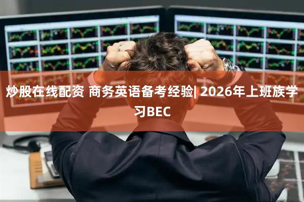 炒股在线配资 商务英语备考经验| 2026年上班族学习BEC