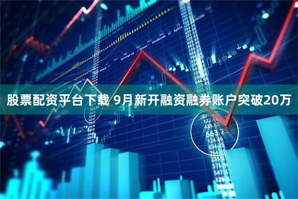 股票配资平台下载 9月新开融资融券账户突破20万