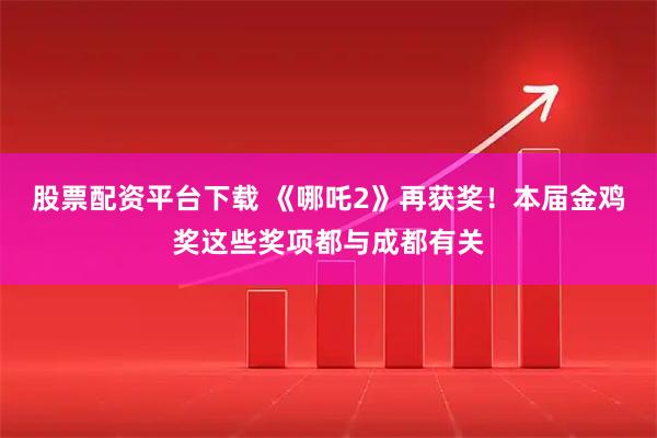 股票配资平台下载 《哪吒2》再获奖！本届金鸡奖这些奖项都与成都有关