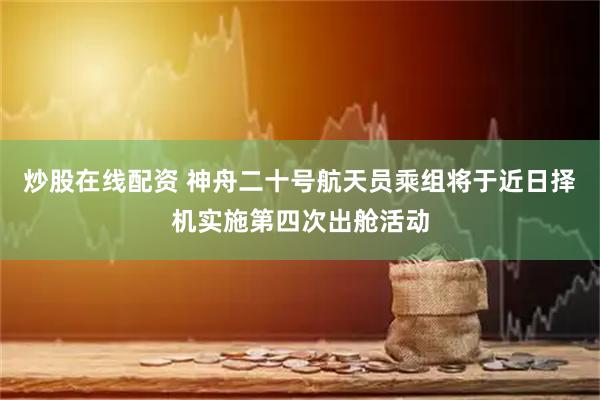 炒股在线配资 神舟二十号航天员乘组将于近日择机实施第四次出舱活动