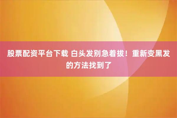 股票配资平台下载 白头发别急着拔!重新变黑发的方法找到了