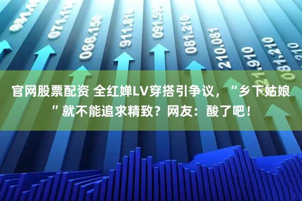 官网股票配资 全红婵LV穿搭引争议,“乡下姑娘”就不能追求精致?网友:酸了吧!