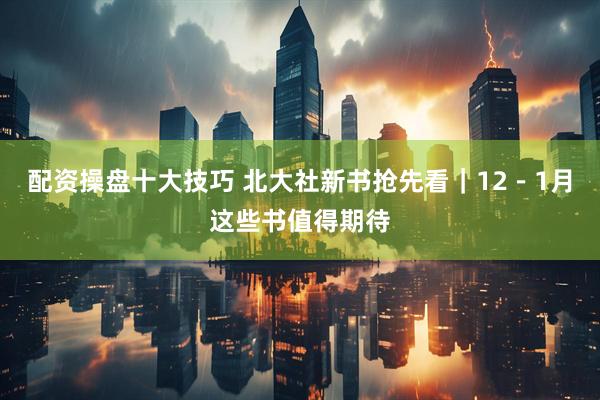 配资操盘十大技巧 北大社新书抢先看｜12－1月这些书值得期待