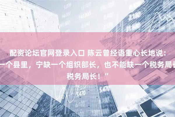 配资论坛官网登录入口 陈云曾经语重心长地说：“在一个县里，宁缺一个组织部长，也不能缺一个税务局长！”
