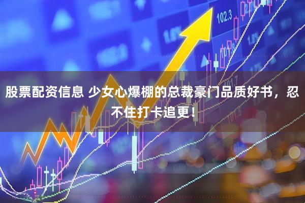 股票配资信息 少女心爆棚的总裁豪门品质好书,忍不住打卡追更!