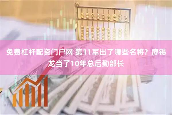 免费杠杆配资门户网 第11军出了哪些名将？廖锡龙当了10年总后勤部长