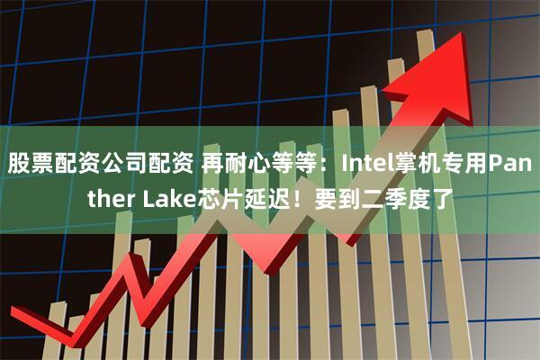 股票配资公司配资 再耐心等等:Intel掌机专用Panther Lake芯片延迟!要到二季度了