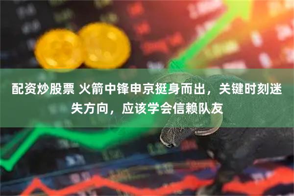 配资炒股票 火箭中锋申京挺身而出，关键时刻迷失方向，应该学会信赖队友