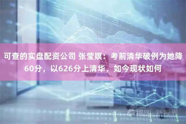 可查的实盘配资公司 张莹嫇：考前清华破例为她降60分，以626分上清华，如今现状如何