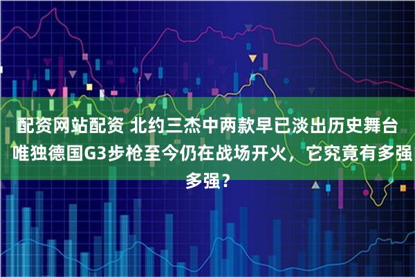 配资网站配资 北约三杰中两款早已淡出历史舞台，唯独德国G3步枪至今仍在战场开火，它究竟有多强？