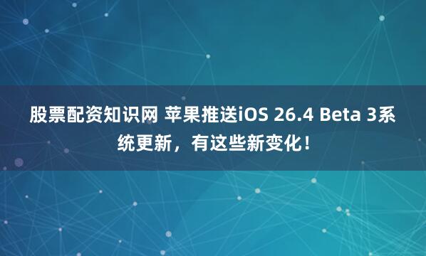 股票配资知识网 苹果推送iOS 26.4 Beta 3系统更新，有这些新变化！