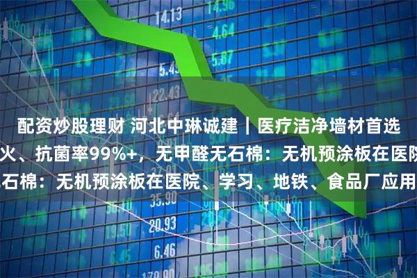 配资炒股理财 河北中琳诚建｜医疗洁净墙材首选！无机预涂板A1级防火、抗菌率99%+，无甲醛无石棉：无机预涂板在医院、学习、地铁、食品厂应用厂景