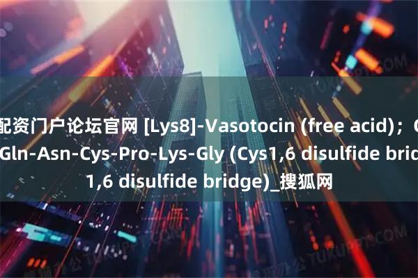 配资门户论坛官网 [Lys8]-Vasotocin (free acid)；Cys-Tyr-Ile-Gln-Asn-Cys-Pro-Lys-Gly (Cys1,6 disulfide bridge)_搜狐网
