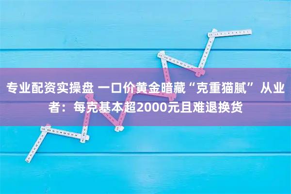 专业配资实操盘 一口价黄金暗藏“克重猫腻” 从业者：每克基本超2000元且难退换货