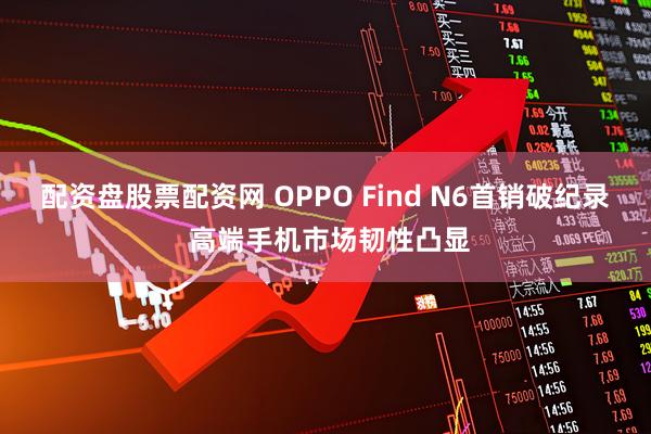 配资盘股票配资网 OPPO Find N6首销破纪录 高端手机市场韧性凸显