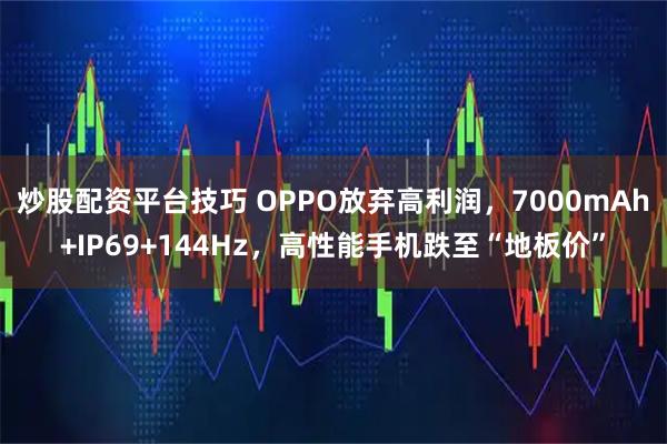 炒股配资平台技巧 OPPO放弃高利润,7000mAh+IP69+144Hz,高性能手机跌至“地板价”