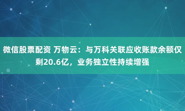 微信股票配资 万物云:与万科关联应收账款余额仅剩20.6亿,业务独立性持续增强