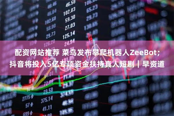 配资网站推荐 菜鸟发布攀爬机器人ZeeBot;抖音将投入5亿专项资金扶持真人短剧|早资道