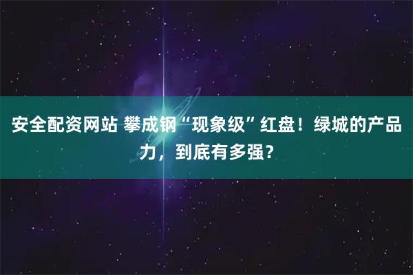 安全配资网站 攀成钢“现象级”红盘!绿城的产品力,到底有多强?