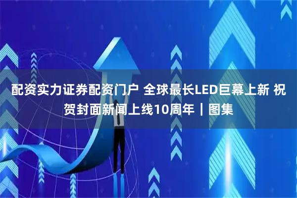 配资实力证券配资门户 全球最长LED巨幕上新 祝贺封面新闻上线10周年｜图集