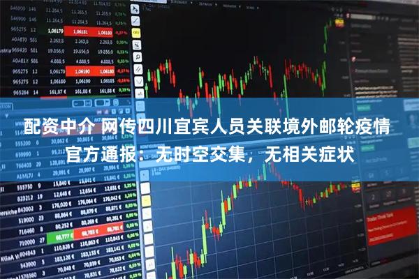 配资中介 网传四川宜宾人员关联境外邮轮疫情 官方通报：无时空交集，无相关症状