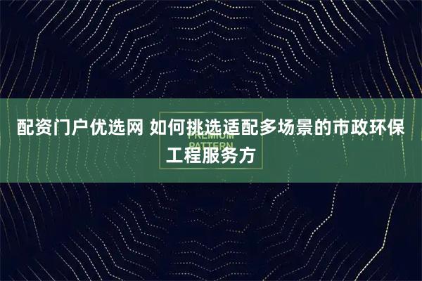 配资门户优选网 如何挑选适配多场景的市政环保工程服务方