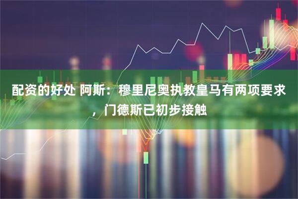 配资的好处 阿斯：穆里尼奥执教皇马有两项要求，门德斯已初步接触