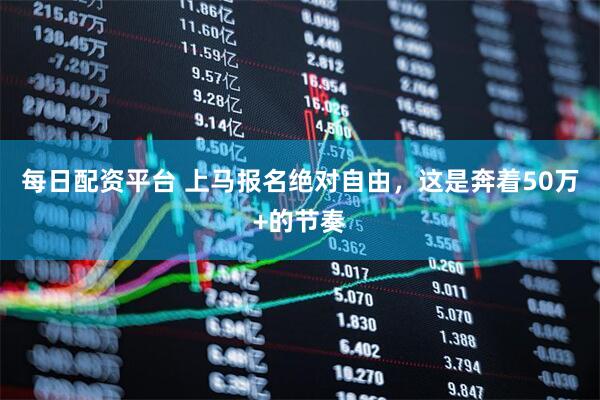 每日配资平台 上马报名绝对自由，这是奔着50万+的节奏