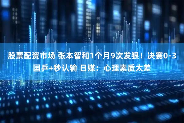 股票配资市场 张本智和1个月9次发狠！决赛0-3国乒+秒认输 日媒：心理素质太差