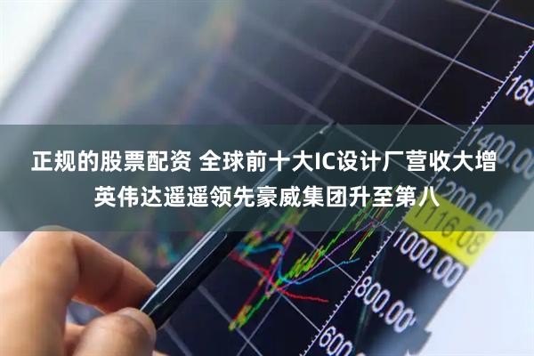 正规的股票配资 全球前十大IC设计厂营收大增 英伟达遥遥领先豪威集团升至第八