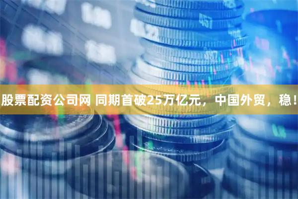 股票配资公司网 同期首破25万亿元,中国外贸,稳!