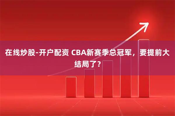 在线炒股-开户配资 CBA新赛季总冠军，要提前大结局了？